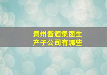 贵州酱酒集团生产子公司有哪些