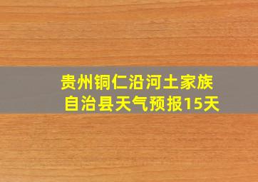 贵州铜仁沿河土家族自治县天气预报15天