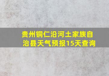 贵州铜仁沿河土家族自治县天气预报15天查询