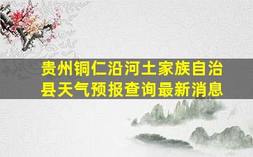 贵州铜仁沿河土家族自治县天气预报查询最新消息