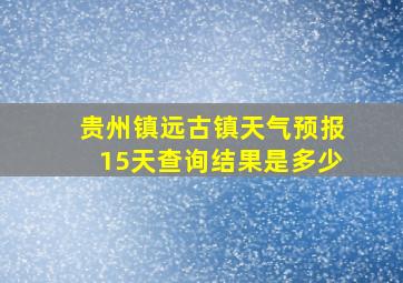 贵州镇远古镇天气预报15天查询结果是多少