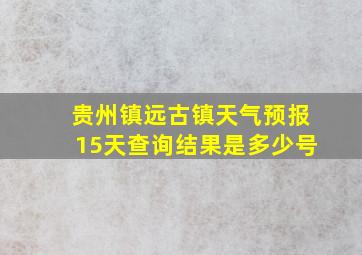 贵州镇远古镇天气预报15天查询结果是多少号