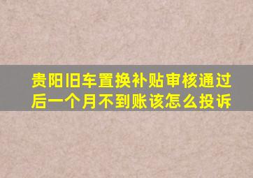 贵阳旧车置换补贴审核通过后一个月不到账该怎么投诉