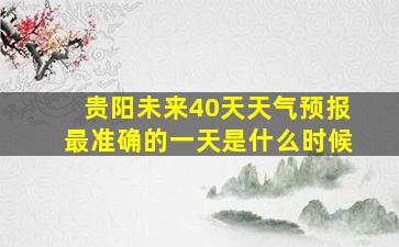 贵阳未来40天天气预报最准确的一天是什么时候