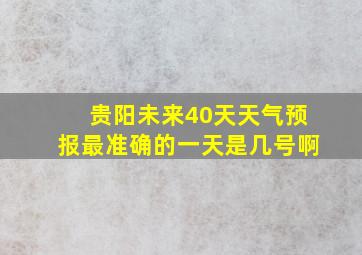 贵阳未来40天天气预报最准确的一天是几号啊