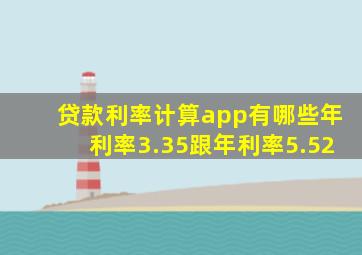 贷款利率计算app有哪些年利率3.35跟年利率5.52