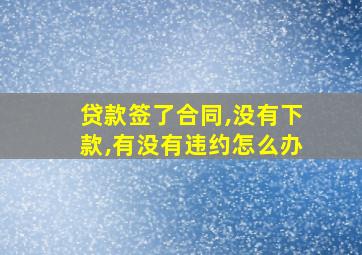 贷款签了合同,没有下款,有没有违约怎么办