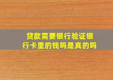 贷款需要银行验证银行卡里的钱吗是真的吗