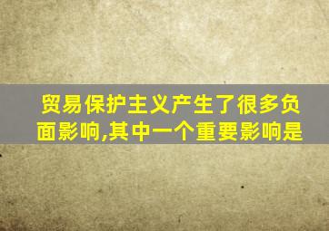 贸易保护主义产生了很多负面影响,其中一个重要影响是