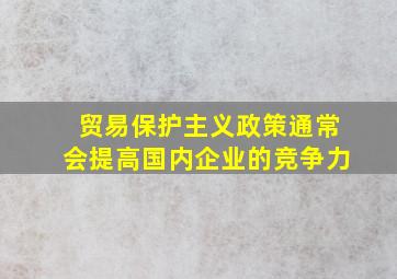 贸易保护主义政策通常会提高国内企业的竞争力