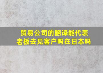 贸易公司的翻译能代表老板去见客户吗在日本吗