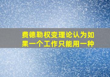 费德勒权变理论认为如果一个工作只能用一种