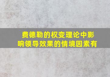 费德勒的权变理论中影响领导效果的情境因素有