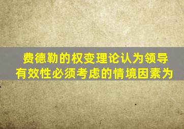 费德勒的权变理论认为领导有效性必须考虑的情境因素为