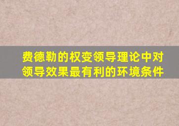 费德勒的权变领导理论中对领导效果最有利的环境条件