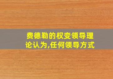 费德勒的权变领导理论认为,任何领导方式