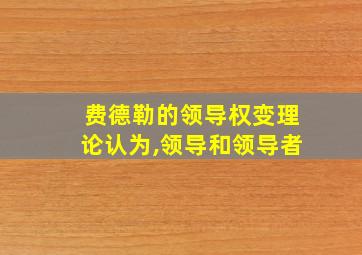 费德勒的领导权变理论认为,领导和领导者