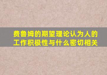 费鲁姆的期望理论认为人的工作积极性与什么密切相关