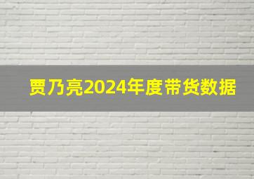 贾乃亮2024年度带货数据