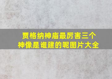 贾格纳神庙最厉害三个神像是谁建的呢图片大全