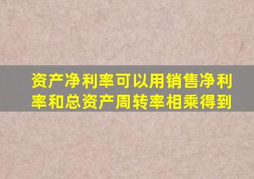 资产净利率可以用销售净利率和总资产周转率相乘得到