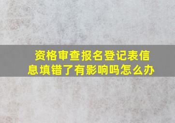 资格审查报名登记表信息填错了有影响吗怎么办