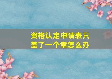 资格认定申请表只盖了一个章怎么办