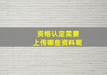 资格认定需要上传哪些资料呢