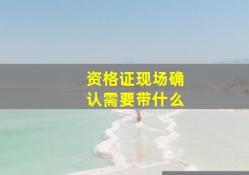 资格证现场确认需要带什么