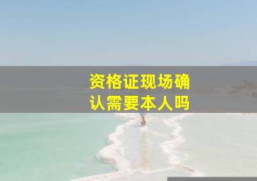 资格证现场确认需要本人吗