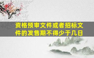 资格预审文件或者招标文件的发售期不得少于几日