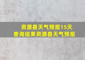 资源县天气预报15天查询结果资源县天气预报