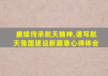 赓续传承航天精神,谱写航天强国建设新篇章心得体会