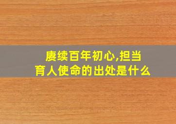 赓续百年初心,担当育人使命的出处是什么