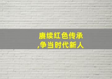 赓续红色传承,争当时代新人