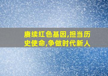 赓续红色基因,担当历史使命,争做时代新人