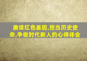 赓续红色基因,担当历史使命,争做时代新人的心得体会