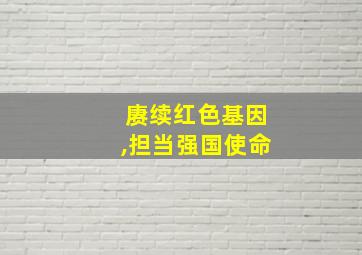 赓续红色基因,担当强国使命