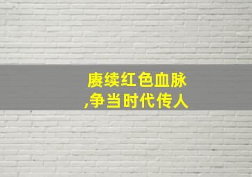 赓续红色血脉,争当时代传人