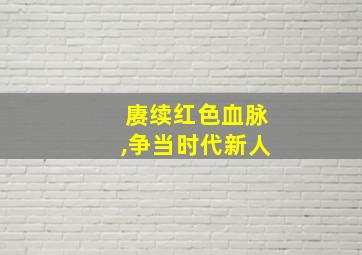 赓续红色血脉,争当时代新人