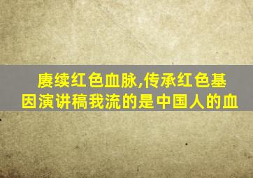 赓续红色血脉,传承红色基因演讲稿我流的是中国人的血