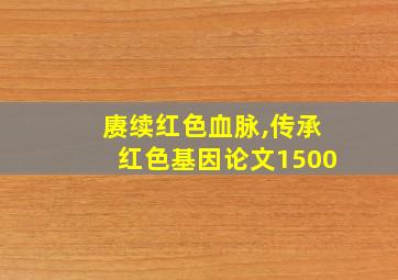 赓续红色血脉,传承红色基因论文1500