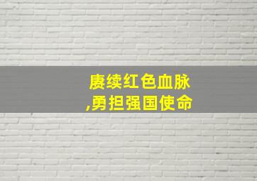 赓续红色血脉,勇担强国使命