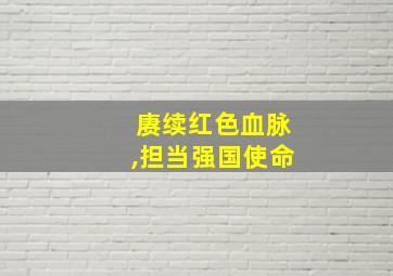 赓续红色血脉,担当强国使命