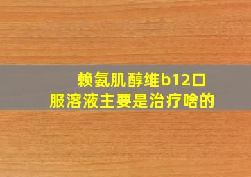 赖氨肌醇维b12口服溶液主要是治疗啥的