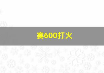 赛600打火