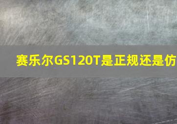 赛乐尔GS120T是正规还是仿