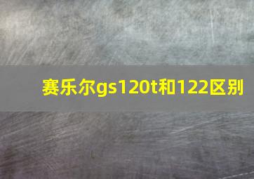 赛乐尔gs120t和122区别