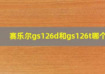 赛乐尔gs126d和gs126t哪个好