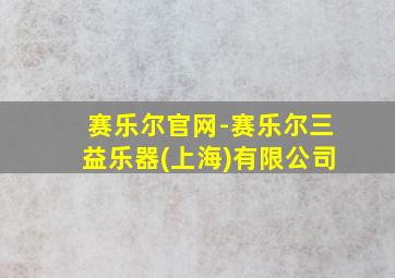 赛乐尔官网-赛乐尔三益乐器(上海)有限公司